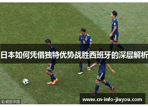 日本如何凭借独特优势战胜西班牙的深层解析