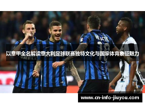 以意甲全名解读意大利足球联赛独特文化与国家体育象征魅力