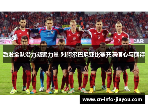 激发全队潜力凝聚力量 对阿尔巴尼亚比赛充满信心与期待