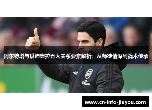 阿尔特塔与瓜迪奥拉五大关系要素解析：从师徒情深到战术传承
