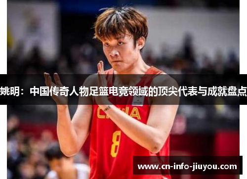 姚明：中国传奇人物足篮电竞领域的顶尖代表与成就盘点