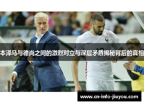 本泽马与德尚之间的激烈对立与深层矛盾揭秘背后的真相