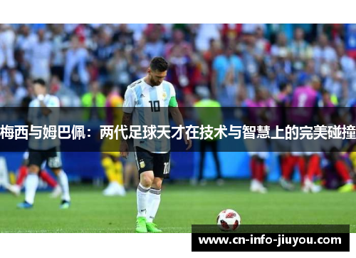 梅西与姆巴佩：两代足球天才在技术与智慧上的完美碰撞