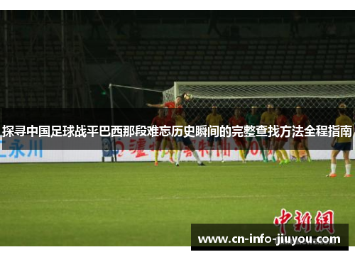 探寻中国足球战平巴西那段难忘历史瞬间的完整查找方法全程指南