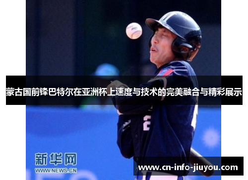 蒙古国前锋巴特尔在亚洲杯上速度与技术的完美融合与精彩展示