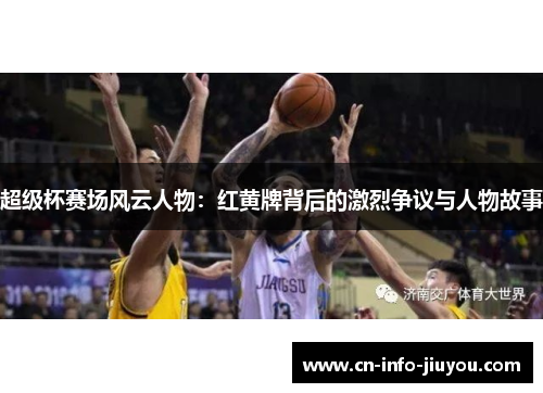 超级杯赛场风云人物：红黄牌背后的激烈争议与人物故事